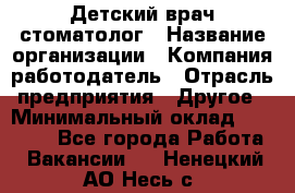 Детский врач-стоматолог › Название организации ­ Компания-работодатель › Отрасль предприятия ­ Другое › Минимальный оклад ­ 60 000 - Все города Работа » Вакансии   . Ненецкий АО,Несь с.